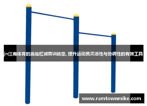 jn江南体育的高低杠减震训练垫, 提升运动员灵活性与协调性的有效工具